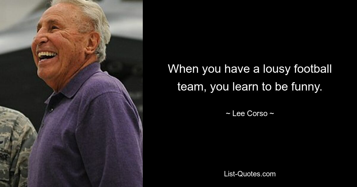 When you have a lousy football team, you learn to be funny. — © Lee Corso