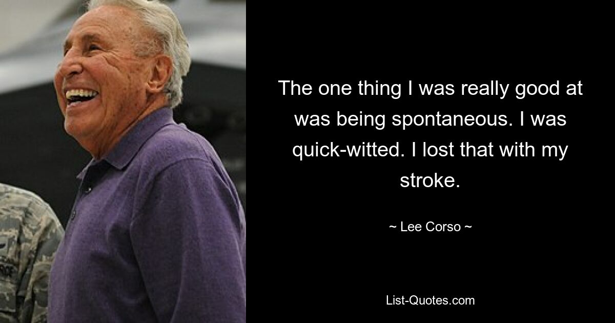 The one thing I was really good at was being spontaneous. I was quick-witted. I lost that with my stroke. — © Lee Corso