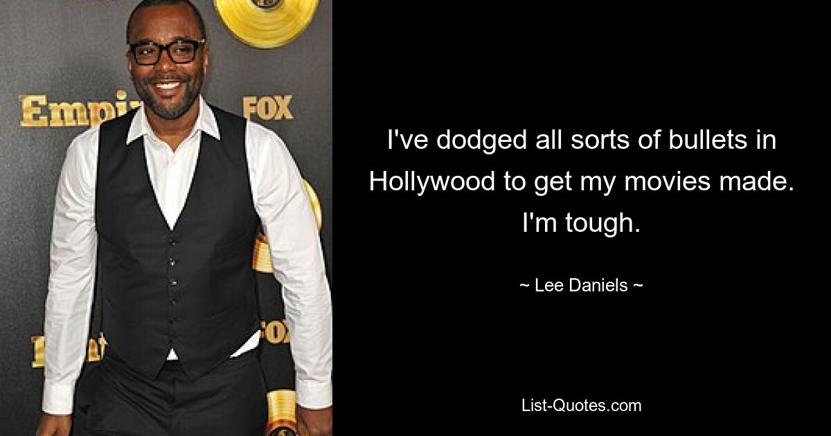 I've dodged all sorts of bullets in Hollywood to get my movies made. I'm tough. — © Lee Daniels