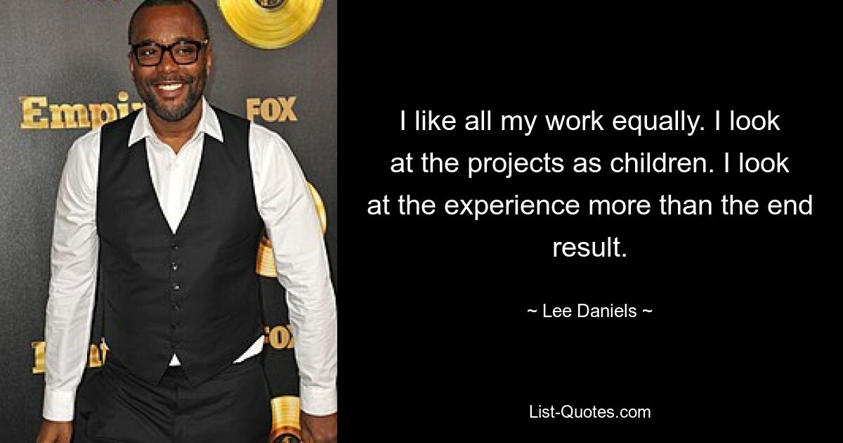 I like all my work equally. I look at the projects as children. I look at the experience more than the end result. — © Lee Daniels