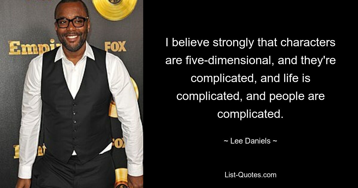 I believe strongly that characters are five-dimensional, and they're complicated, and life is complicated, and people are complicated. — © Lee Daniels