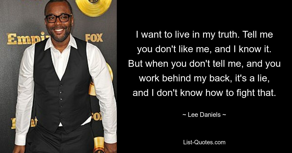 I want to live in my truth. Tell me you don't like me, and I know it. But when you don't tell me, and you work behind my back, it's a lie, and I don't know how to fight that. — © Lee Daniels