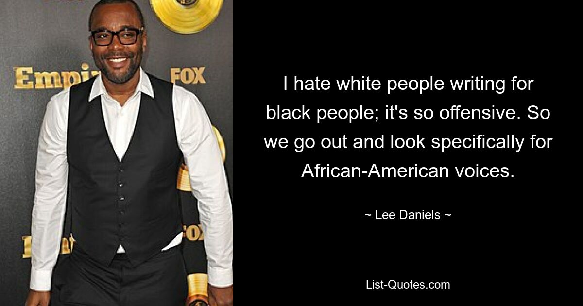 I hate white people writing for black people; it's so offensive. So we go out and look specifically for African-American voices. — © Lee Daniels