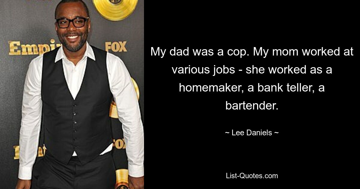 My dad was a cop. My mom worked at various jobs - she worked as a homemaker, a bank teller, a bartender. — © Lee Daniels