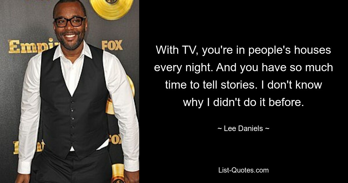 With TV, you're in people's houses every night. And you have so much time to tell stories. I don't know why I didn't do it before. — © Lee Daniels