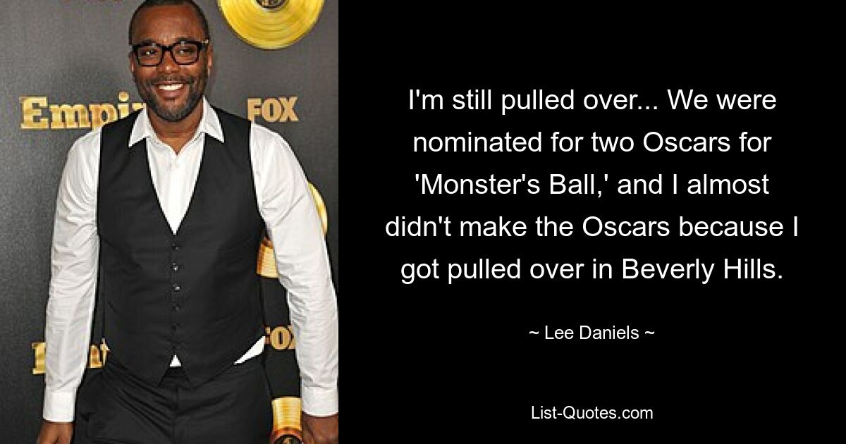 I'm still pulled over... We were nominated for two Oscars for 'Monster's Ball,' and I almost didn't make the Oscars because I got pulled over in Beverly Hills. — © Lee Daniels