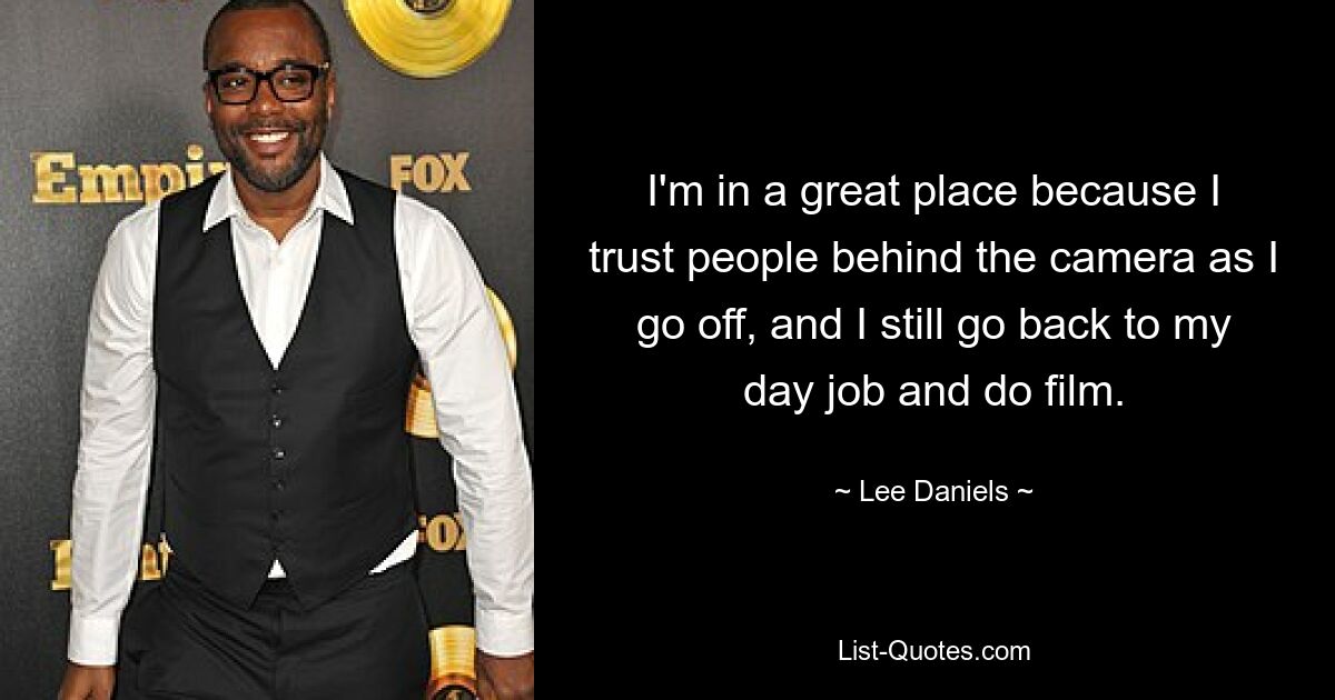 I'm in a great place because I trust people behind the camera as I go off, and I still go back to my day job and do film. — © Lee Daniels