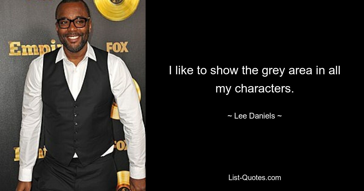 I like to show the grey area in all my characters. — © Lee Daniels