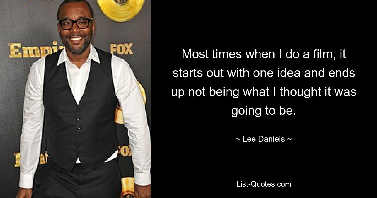 Most times when I do a film, it starts out with one idea and ends up not being what I thought it was going to be. — © Lee Daniels