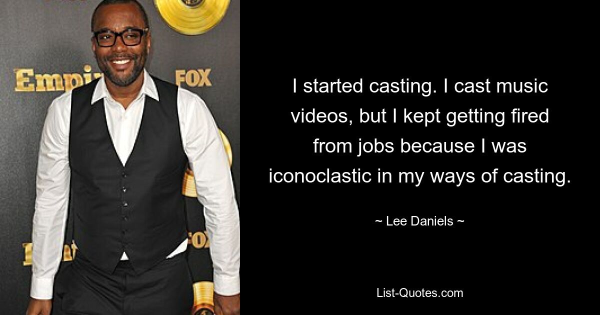 I started casting. I cast music videos, but I kept getting fired from jobs because I was iconoclastic in my ways of casting. — © Lee Daniels