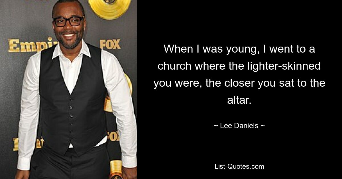 When I was young, I went to a church where the lighter-skinned you were, the closer you sat to the altar. — © Lee Daniels