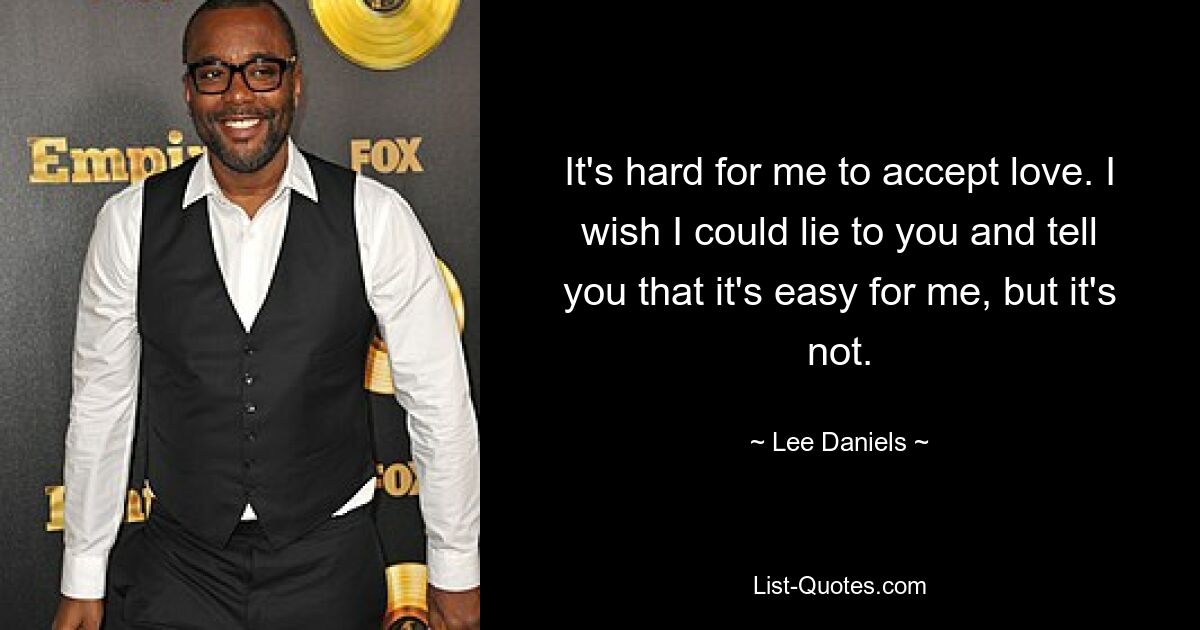 It's hard for me to accept love. I wish I could lie to you and tell you that it's easy for me, but it's not. — © Lee Daniels