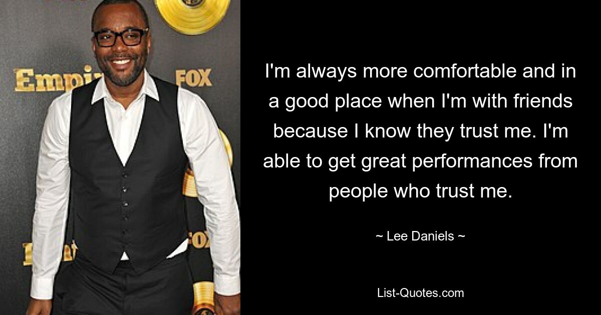 I'm always more comfortable and in a good place when I'm with friends because I know they trust me. I'm able to get great performances from people who trust me. — © Lee Daniels