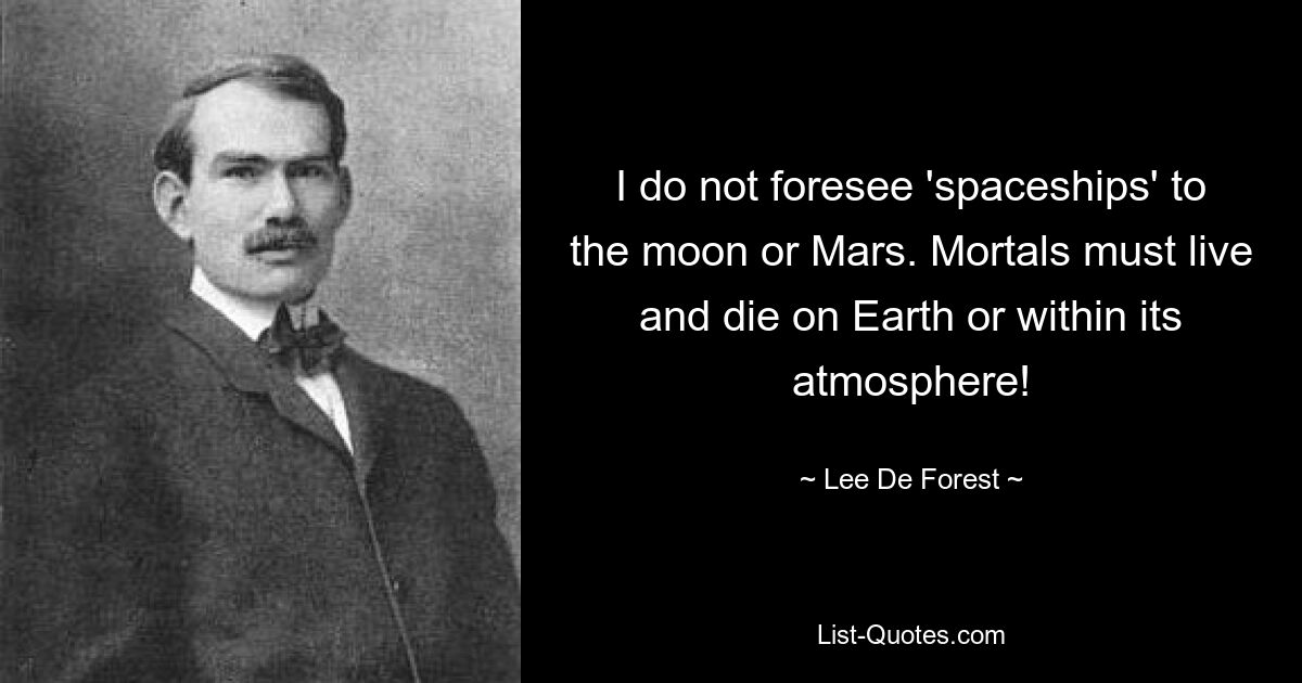 I do not foresee 'spaceships' to the moon or Mars. Mortals must live and die on Earth or within its atmosphere! — © Lee De Forest