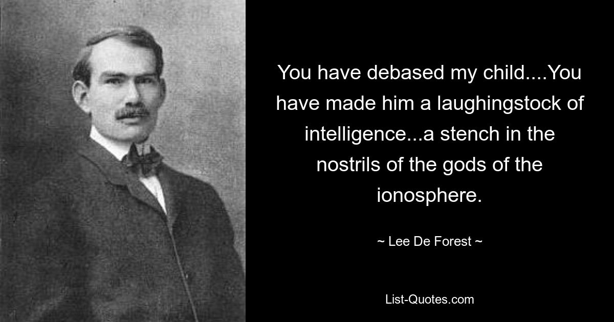 You have debased my child....You have made him a laughingstock of intelligence...a stench in the nostrils of the gods of the ionosphere. — © Lee De Forest