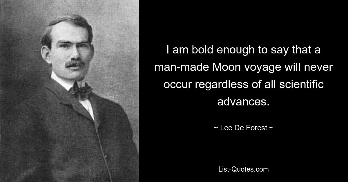 I am bold enough to say that a man-made Moon voyage will never occur regardless of all scientific advances. — © Lee De Forest