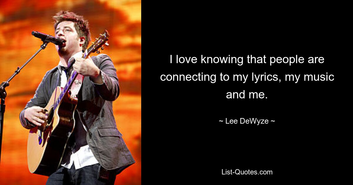 I love knowing that people are connecting to my lyrics, my music and me. — © Lee DeWyze