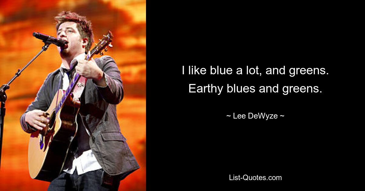 I like blue a lot, and greens. Earthy blues and greens. — © Lee DeWyze