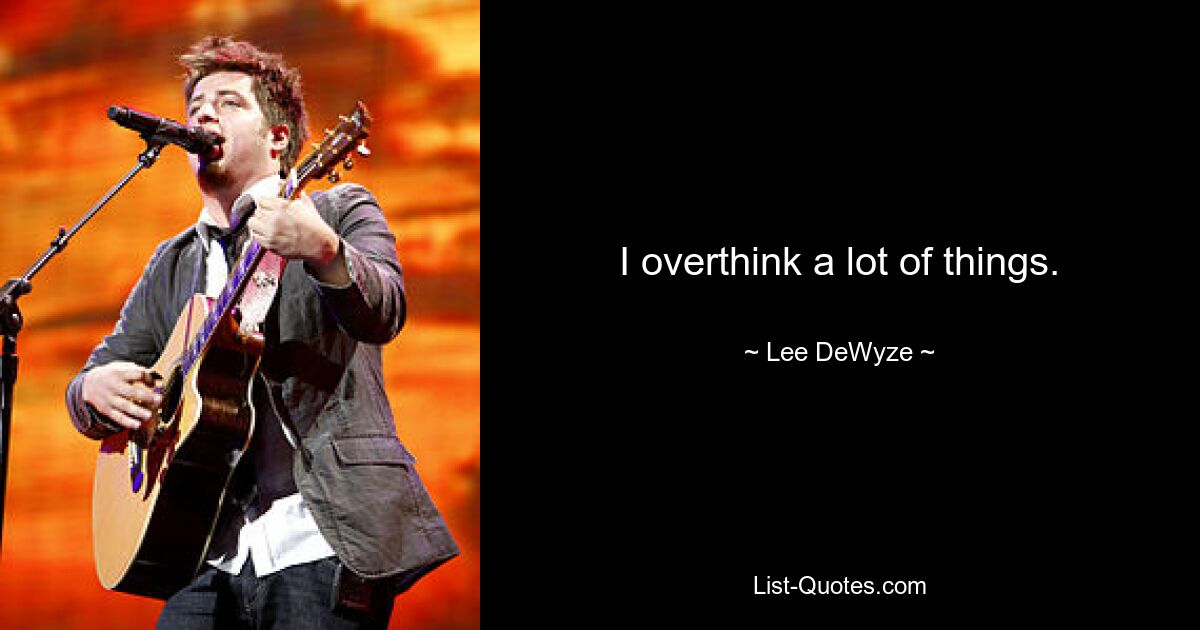 I overthink a lot of things. — © Lee DeWyze