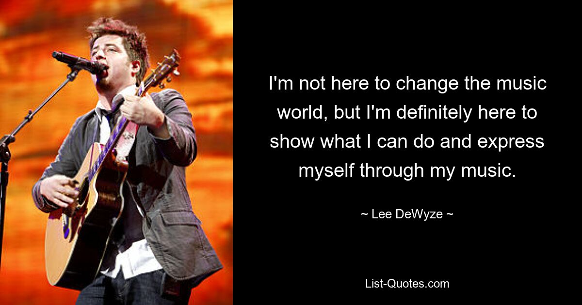 I'm not here to change the music world, but I'm definitely here to show what I can do and express myself through my music. — © Lee DeWyze