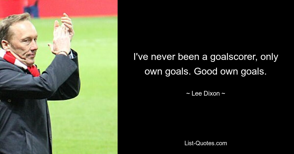 I've never been a goalscorer, only own goals. Good own goals. — © Lee Dixon