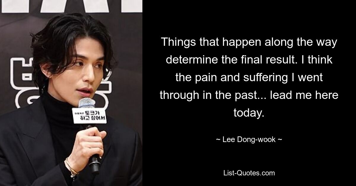 Things that happen along the way determine the final result. I think the pain and suffering I went through in the past... lead me here today. — © Lee Dong-wook