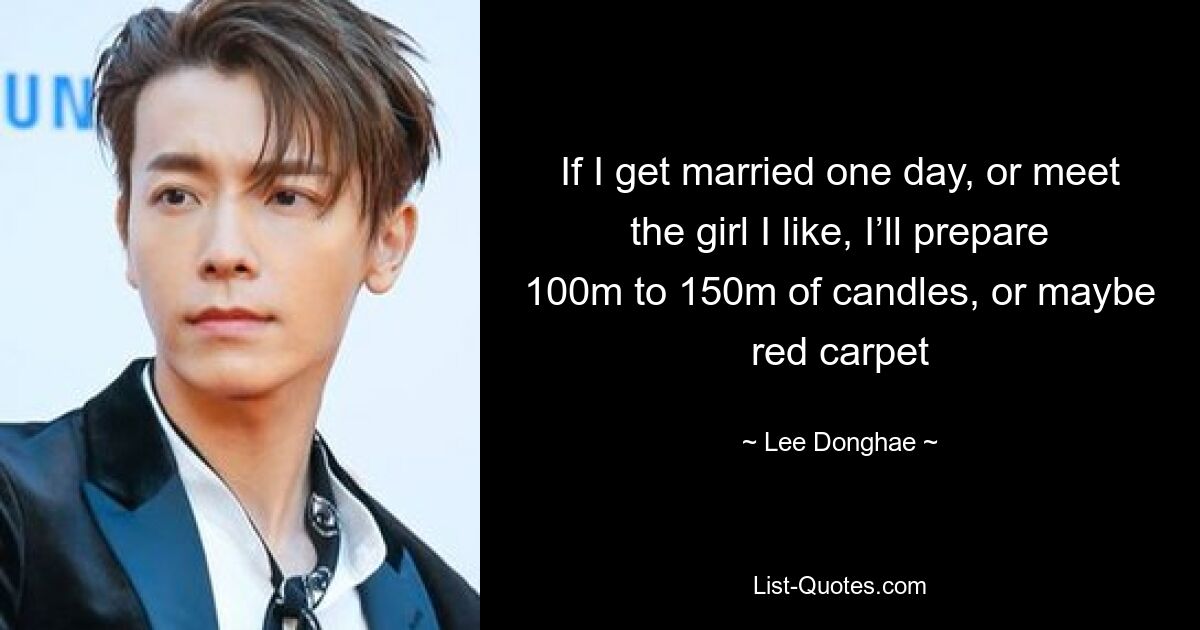 If I get married one day, or meet the girl I like, I’ll prepare 100m to 150m of candles, or maybe red carpet — © Lee Donghae