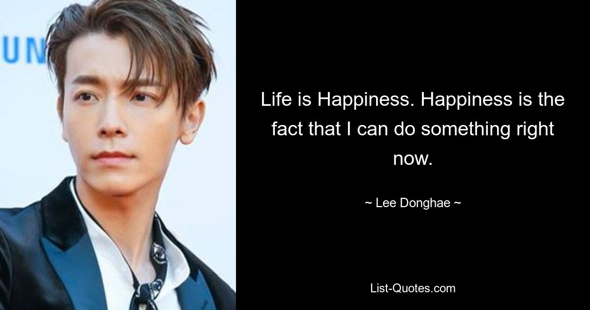 Life is Happiness. Happiness is the fact that I can do something right now. — © Lee Donghae