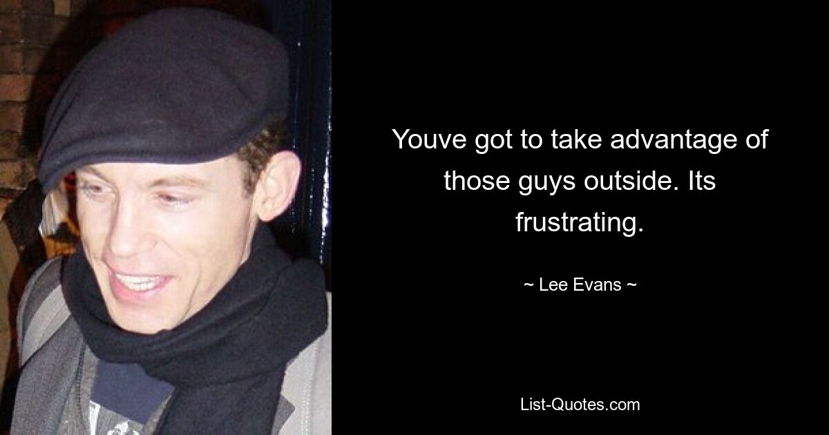 Youve got to take advantage of those guys outside. Its frustrating. — © Lee Evans