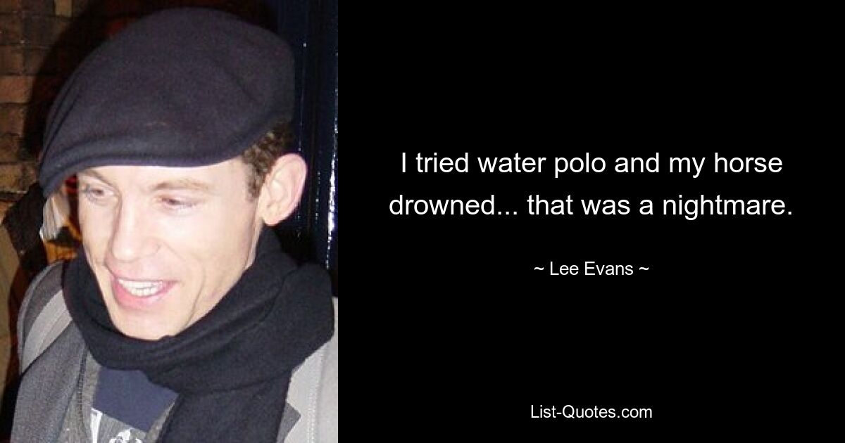 I tried water polo and my horse drowned... that was a nightmare. — © Lee Evans