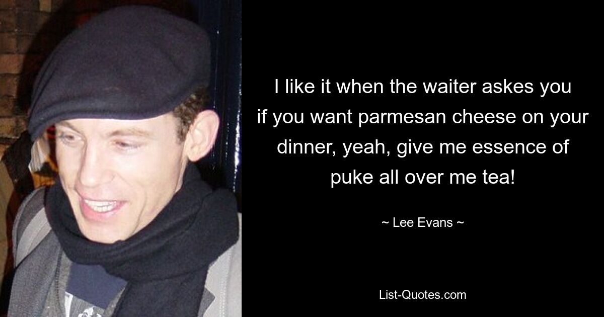 I like it when the waiter askes you if you want parmesan cheese on your dinner, yeah, give me essence of puke all over me tea! — © Lee Evans