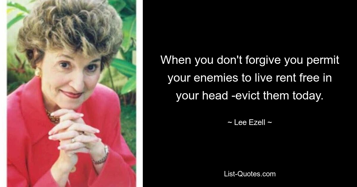 When you don't forgive you permit your enemies to live rent free in your head -evict them today. — © Lee Ezell