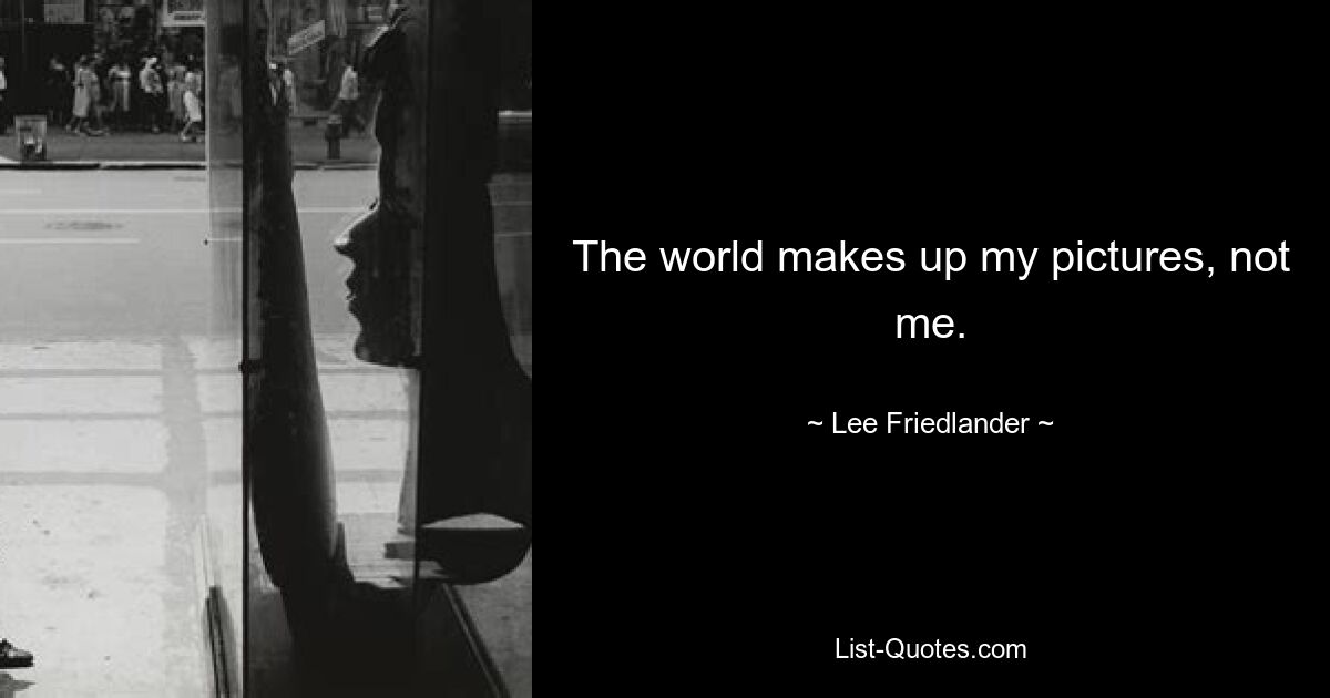 The world makes up my pictures, not me. — © Lee Friedlander