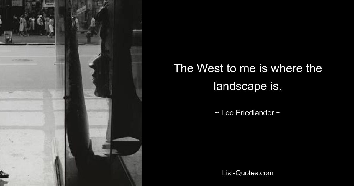 The West to me is where the landscape is. — © Lee Friedlander