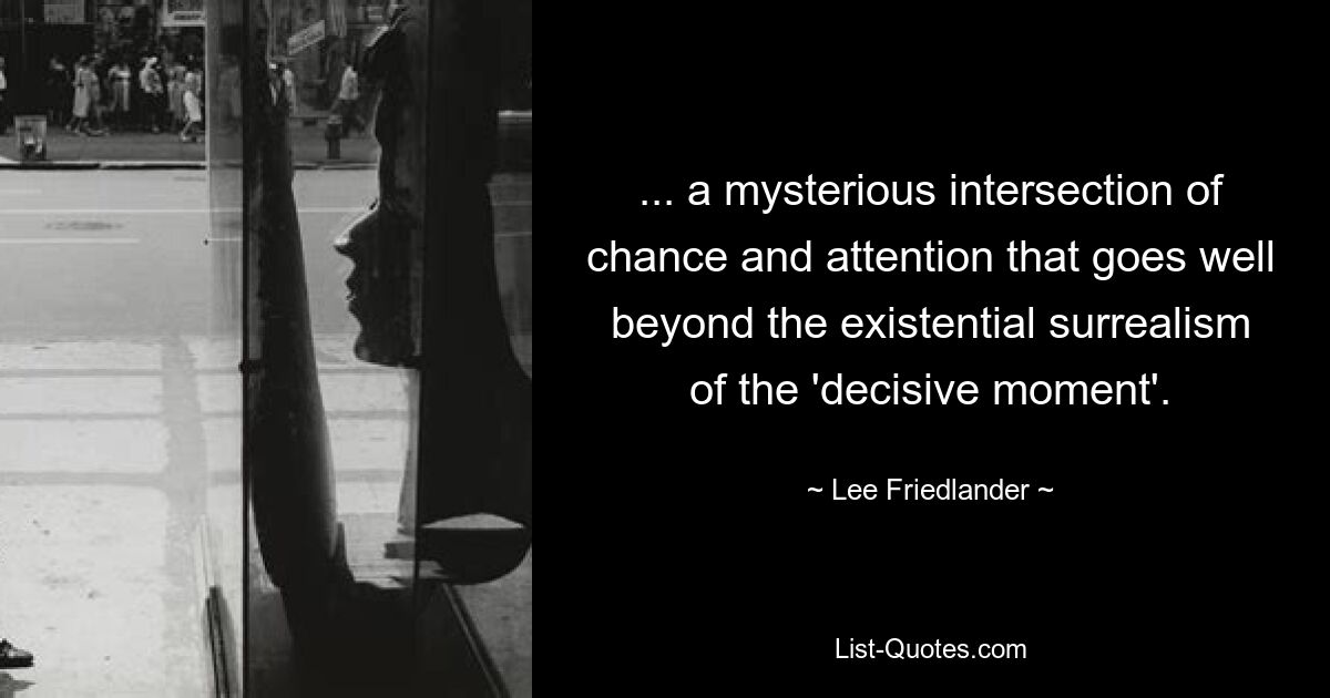 ... a mysterious intersection of chance and attention that goes well beyond the existential surrealism of the 'decisive moment'. — © Lee Friedlander