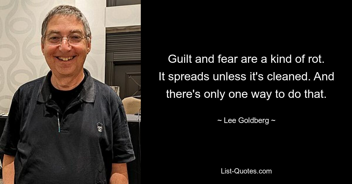 Guilt and fear are a kind of rot. It spreads unless it's cleaned. And there's only one way to do that. — © Lee Goldberg