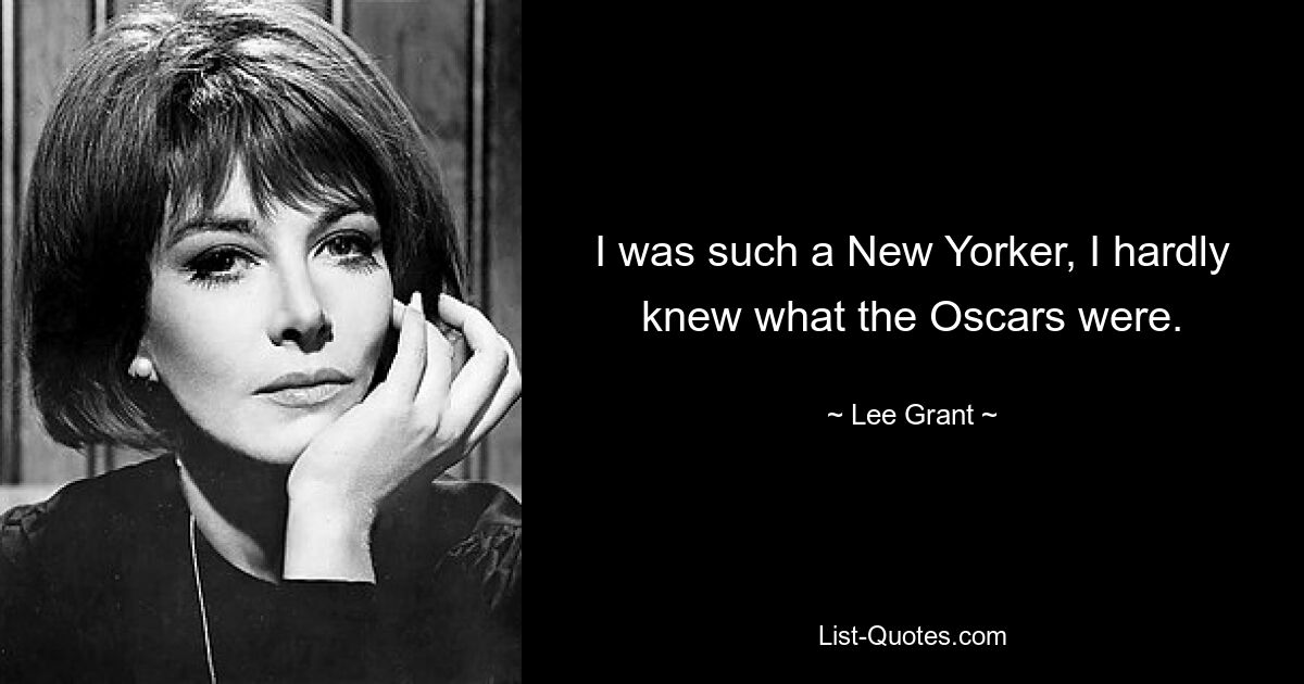 I was such a New Yorker, I hardly knew what the Oscars were. — © Lee Grant