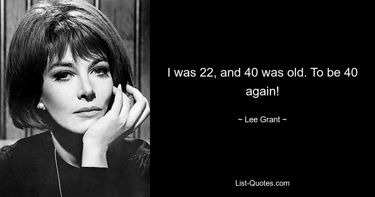 I was 22, and 40 was old. To be 40 again! — © Lee Grant