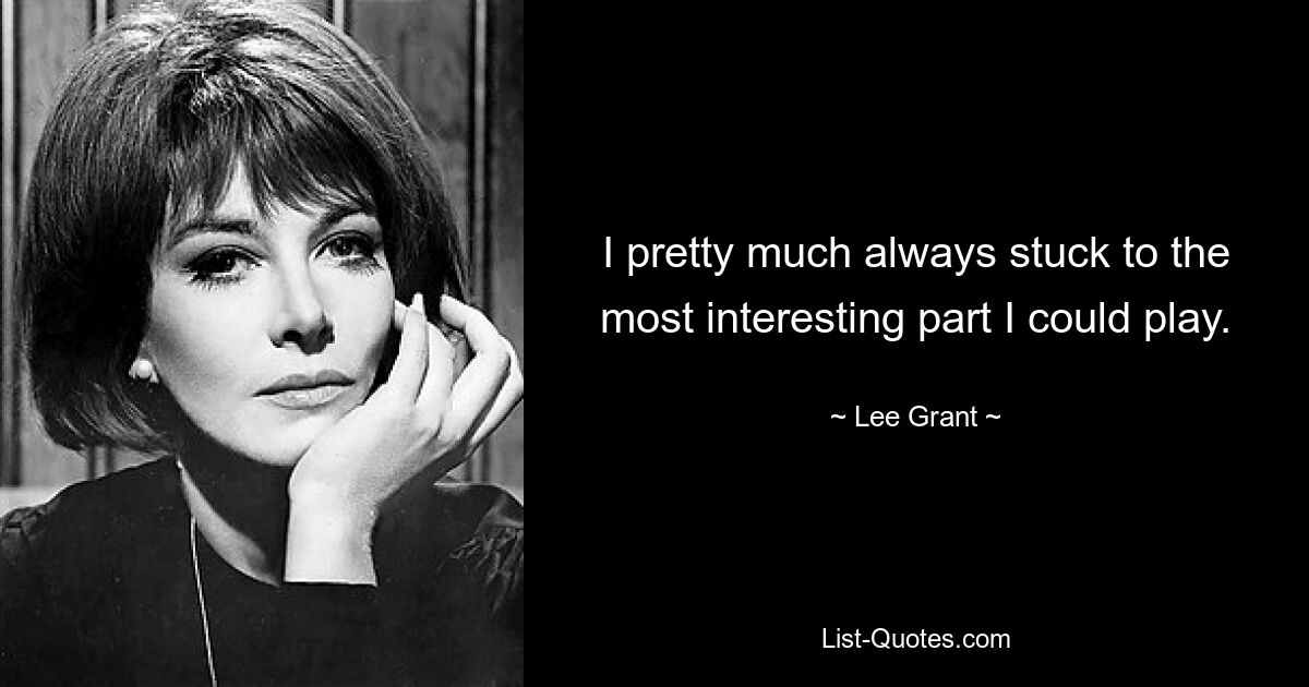 I pretty much always stuck to the most interesting part I could play. — © Lee Grant