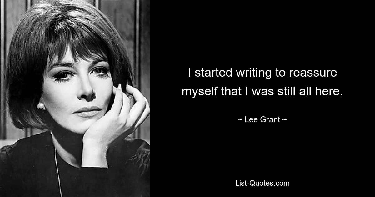 I started writing to reassure myself that I was still all here. — © Lee Grant