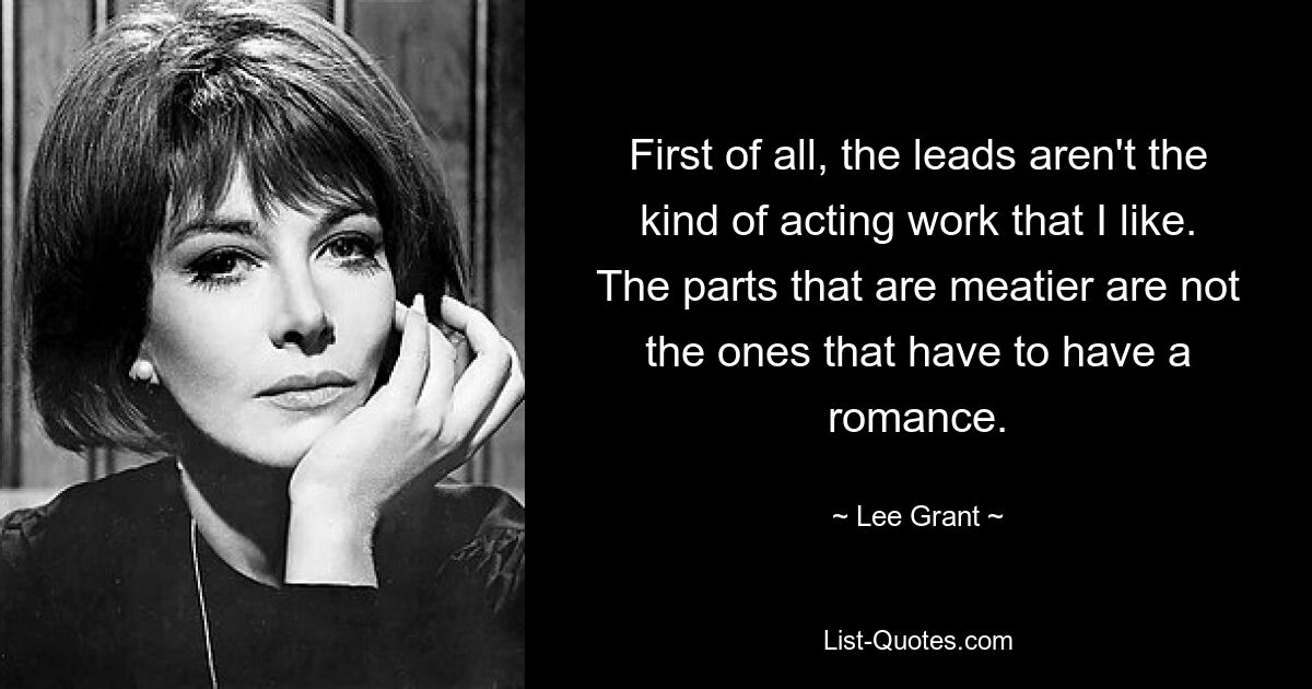 First of all, the leads aren't the kind of acting work that I like. The parts that are meatier are not the ones that have to have a romance. — © Lee Grant