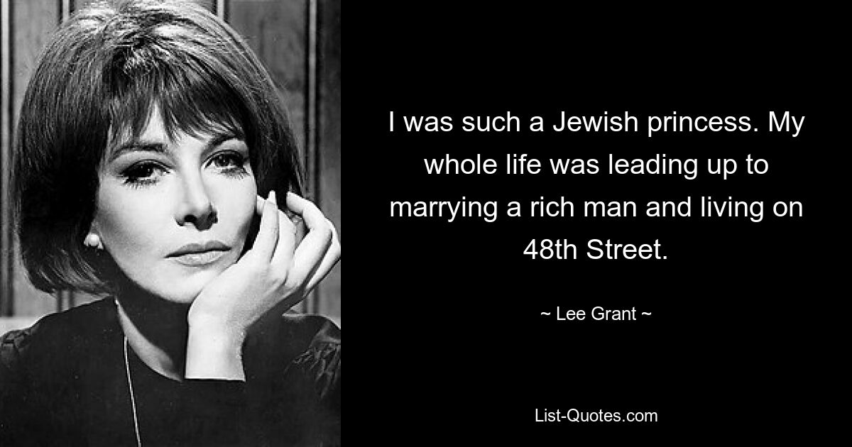 I was such a Jewish princess. My whole life was leading up to marrying a rich man and living on 48th Street. — © Lee Grant