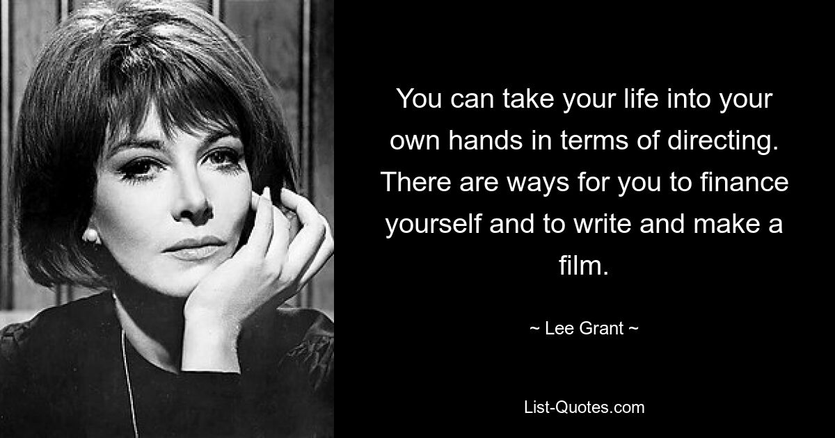 You can take your life into your own hands in terms of directing. There are ways for you to finance yourself and to write and make a film. — © Lee Grant