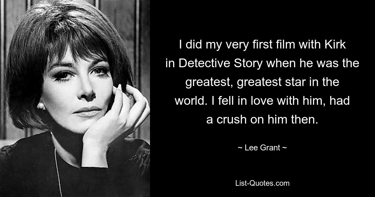 I did my very first film with Kirk in Detective Story when he was the greatest, greatest star in the world. I fell in love with him, had a crush on him then. — © Lee Grant