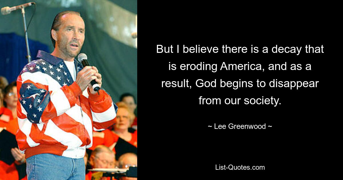 But I believe there is a decay that is eroding America, and as a result, God begins to disappear from our society. — © Lee Greenwood