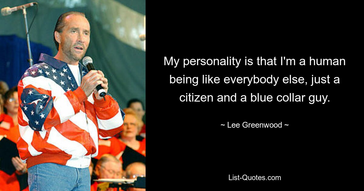 My personality is that I'm a human being like everybody else, just a citizen and a blue collar guy. — © Lee Greenwood