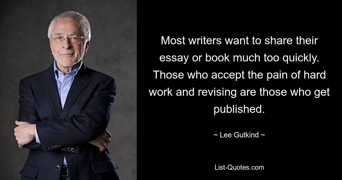 Most writers want to share their essay or book much too quickly. Those who accept the pain of hard work and revising are those who get published. — © Lee Gutkind