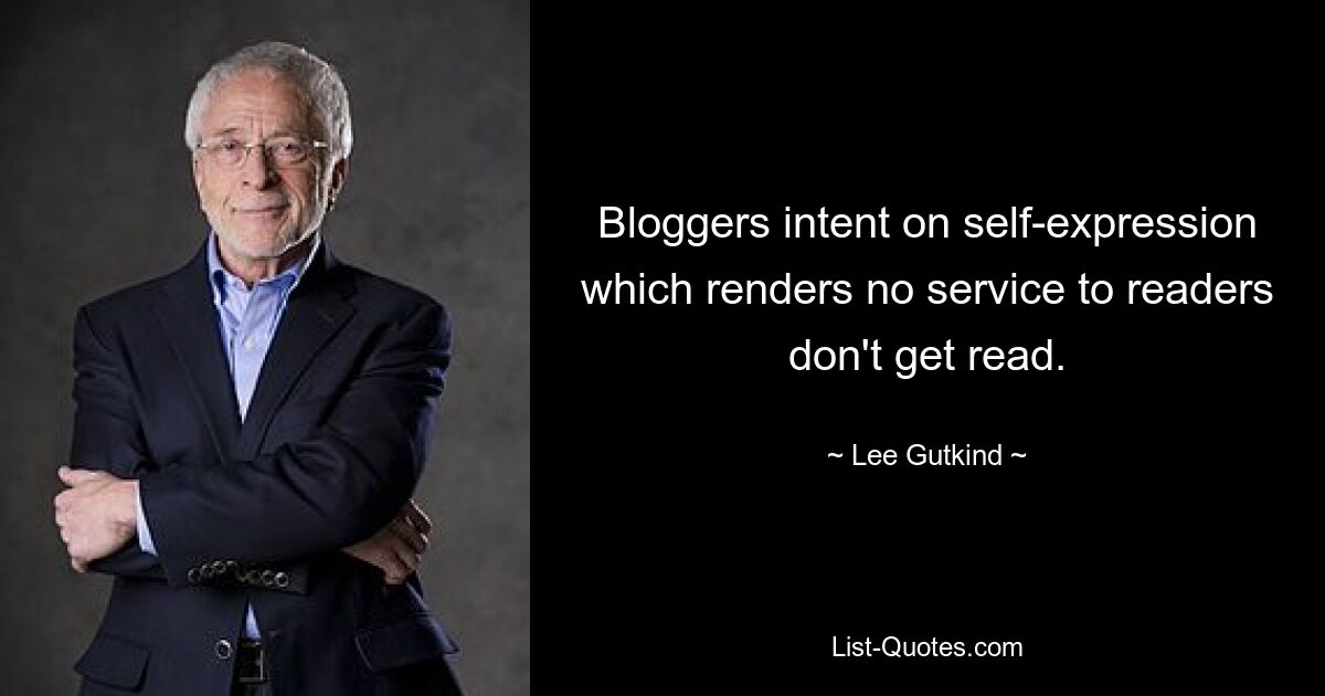 Bloggers intent on self-expression which renders no service to readers don't get read. — © Lee Gutkind