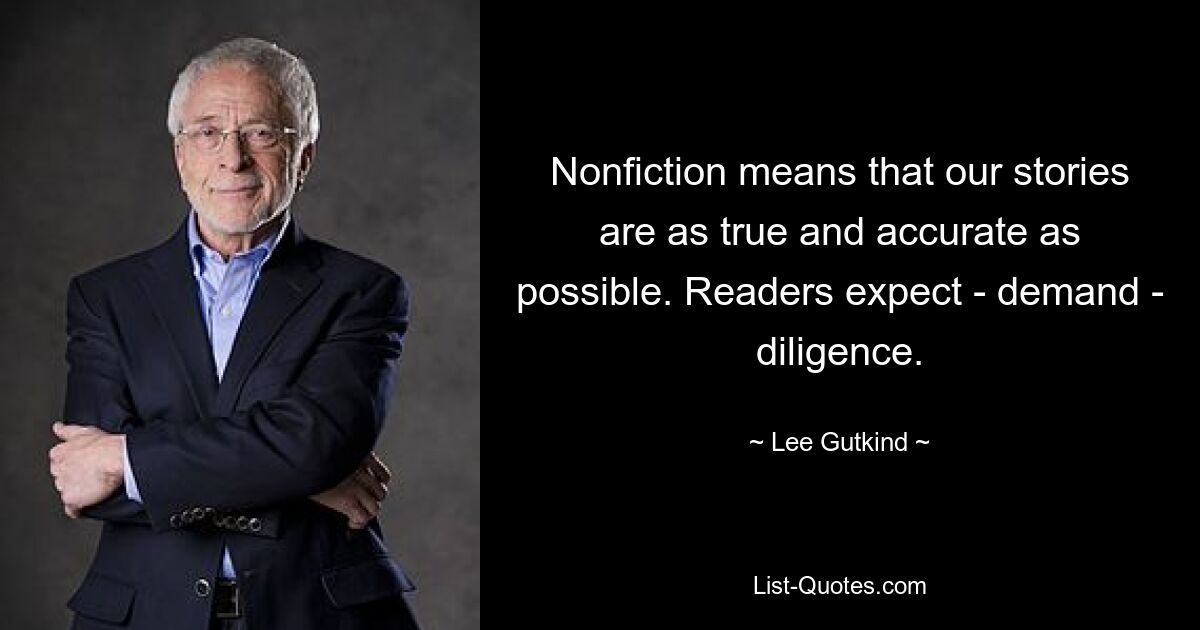 Nonfiction means that our stories are as true and accurate as possible. Readers expect - demand - diligence. — © Lee Gutkind