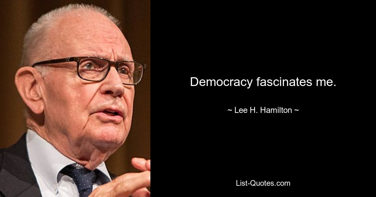 Democracy fascinates me. — © Lee H. Hamilton